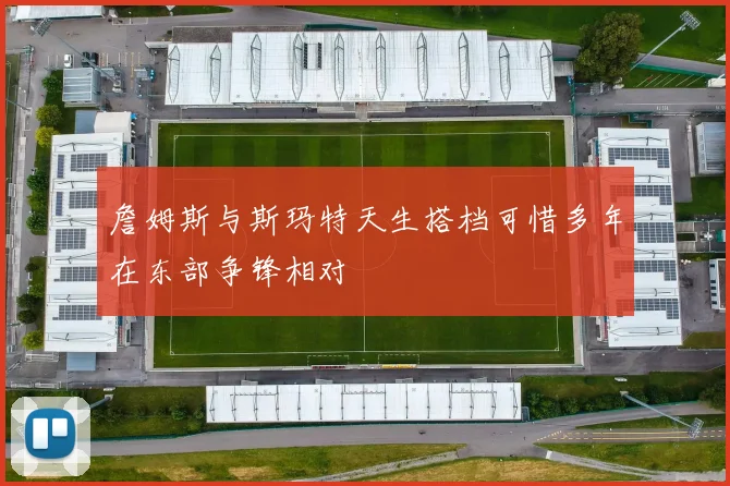 詹姆斯与斯玛特天生搭档可惜多年在东部争锋相对