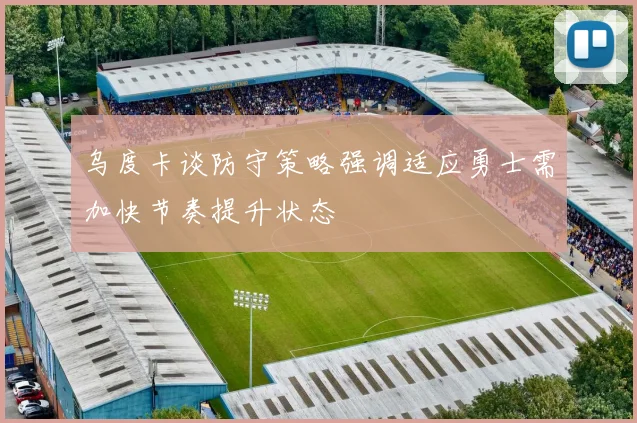乌度卡谈防守策略强调适应勇士需加快节奏提升状态