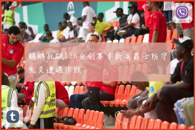 鹈鹕狂飙156分创赛季新高爵士防守失灵遭遇惨败