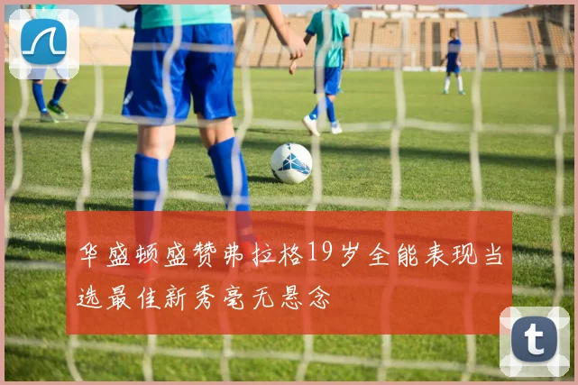 华盛顿盛赞弗拉格19岁全能表现当选最佳新秀毫无悬念