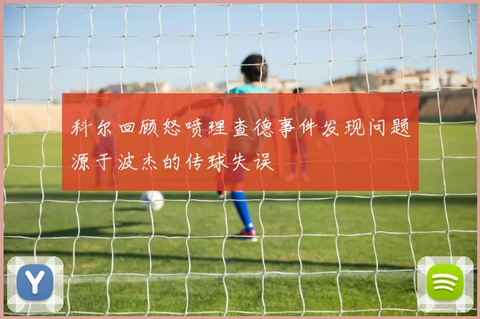 科尔回顾怒喷理查德事件发现问题源于波杰的传球失误