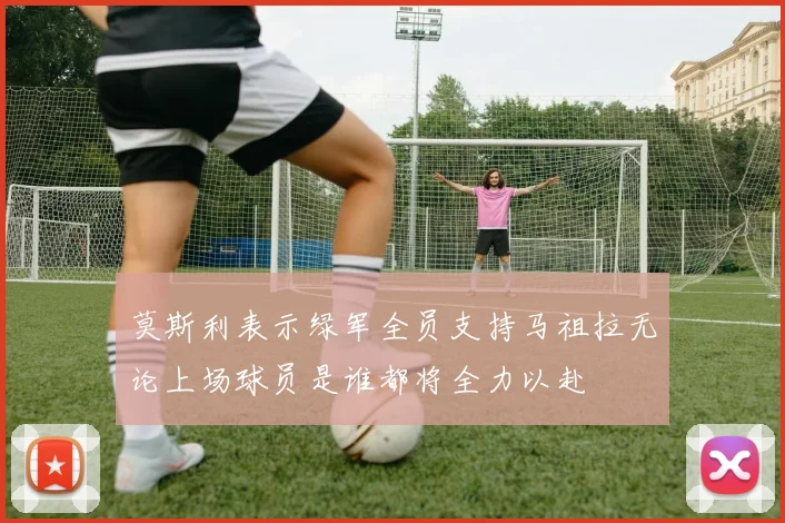 莫斯利表示绿军全员支持马祖拉无论上场球员是谁都将全力以赴