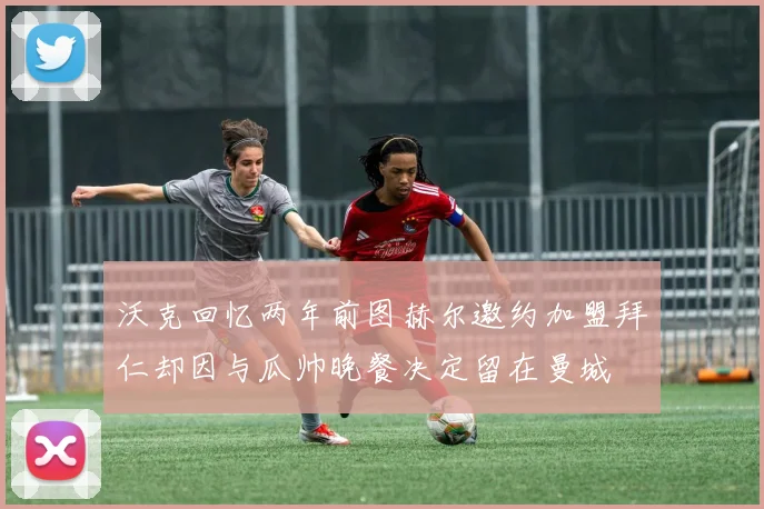 沃克回忆两年前图赫尔邀约加盟拜仁却因与瓜帅晚餐决定留在曼城