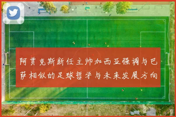 阿贾克斯新任主帅加西亚强调与巴萨相似的足球哲学与未来发展方向