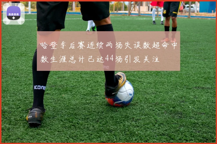 哈登季后赛连续两场失误数超命中数生涯总计已达44场引发关注