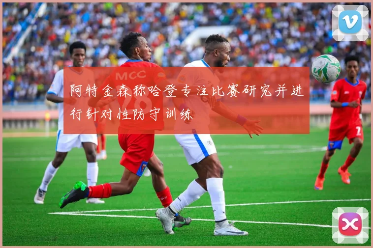 阿特金森称哈登专注比赛研究并进行针对性防守训练