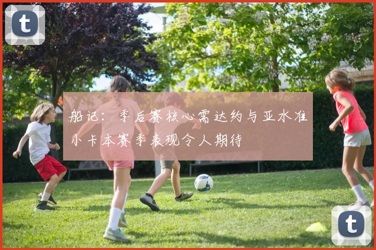 船记：季后赛核心需达约与亚水准小卡本赛季表现令人期待