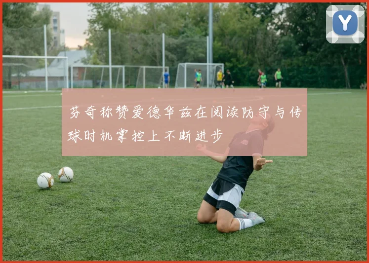 芬奇称赞爱德华兹在阅读防守与传球时机掌控上不断进步