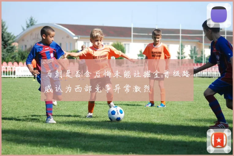 马刺是否会后悔未能让掘金晋级路威认为西部竞争异常激烈