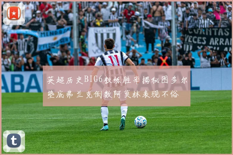 英超历史BIG6教练胜率揭秘图多尔垫底弗兰克倒数阿莫林表现不俗