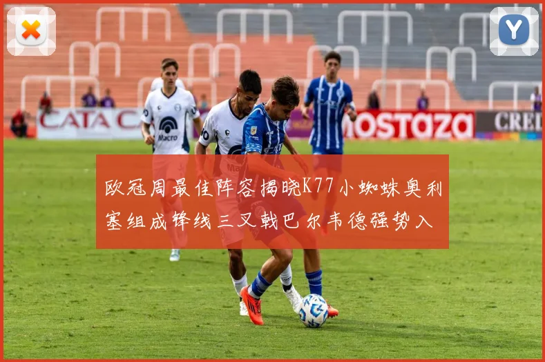 欧冠周最佳阵容揭晓K77小蜘蛛奥利塞组成锋线三叉戟巴尔韦德强势入选