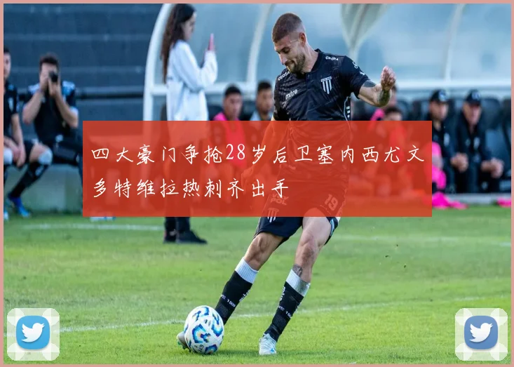 四大豪门争抢28岁后卫塞内西尤文多特维拉热刺齐出手